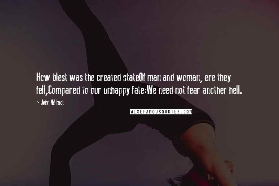 John Wilmot Quotes: How blest was the created stateOf man and woman, ere they fell,Compared to our unhappy fate:We need not fear another hell.