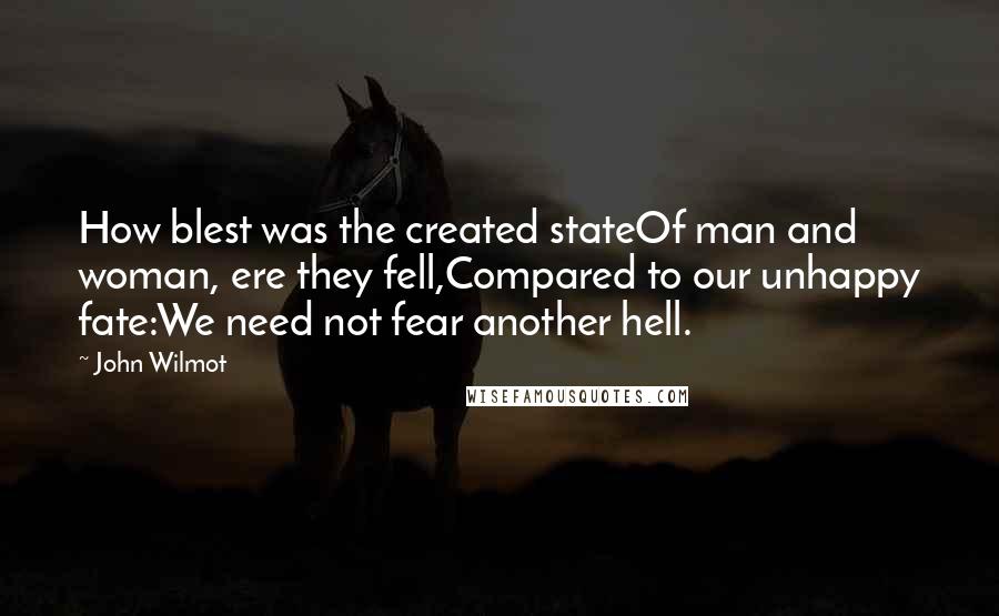 John Wilmot Quotes: How blest was the created stateOf man and woman, ere they fell,Compared to our unhappy fate:We need not fear another hell.