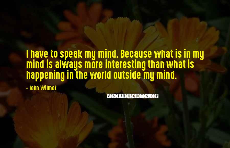 John Wilmot Quotes: I have to speak my mind. Because what is in my mind is always more interesting than what is happening in the world outside my mind.