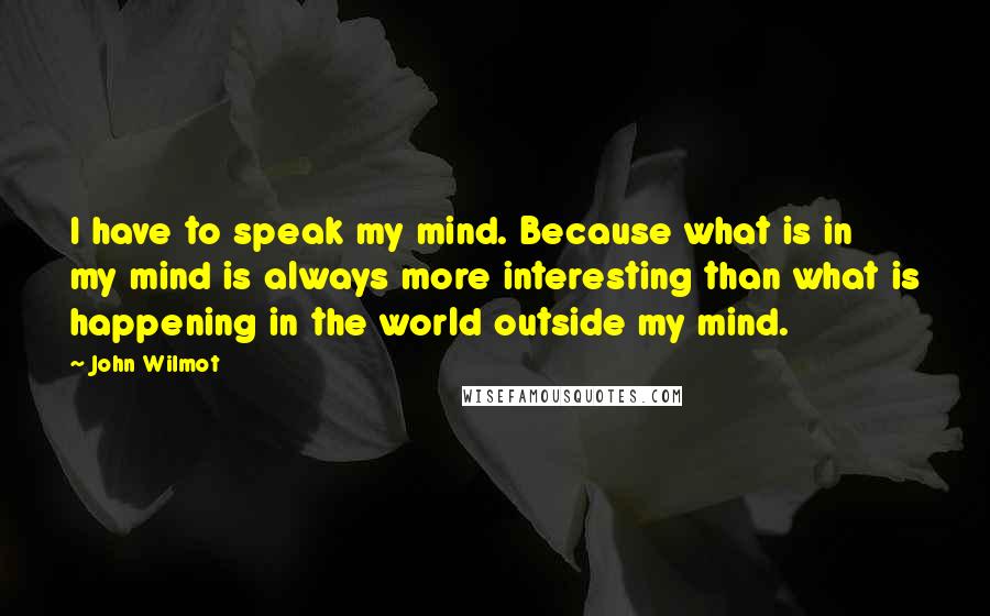 John Wilmot Quotes: I have to speak my mind. Because what is in my mind is always more interesting than what is happening in the world outside my mind.