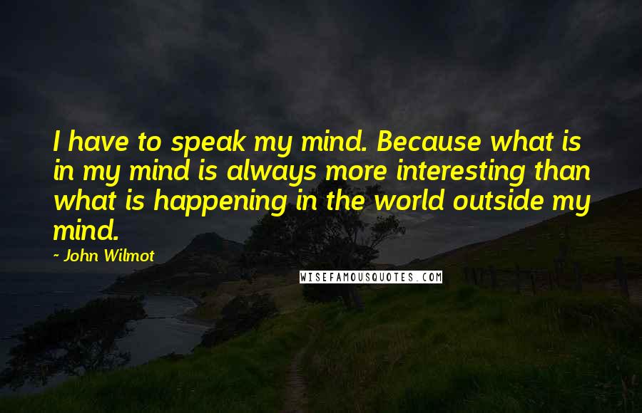 John Wilmot Quotes: I have to speak my mind. Because what is in my mind is always more interesting than what is happening in the world outside my mind.