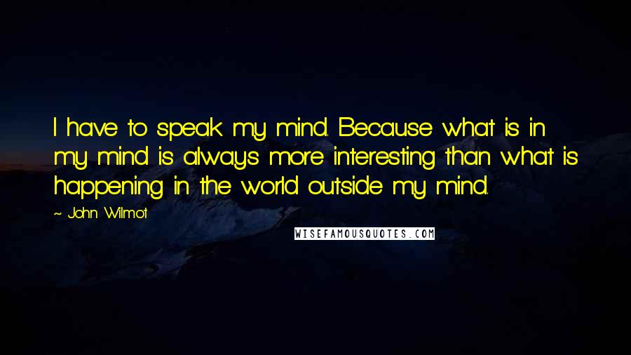 John Wilmot Quotes: I have to speak my mind. Because what is in my mind is always more interesting than what is happening in the world outside my mind.
