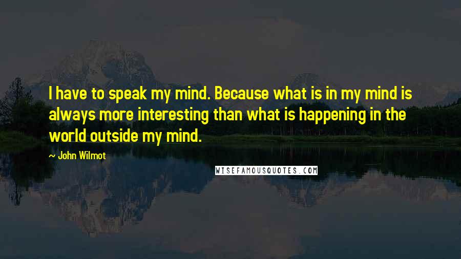 John Wilmot Quotes: I have to speak my mind. Because what is in my mind is always more interesting than what is happening in the world outside my mind.