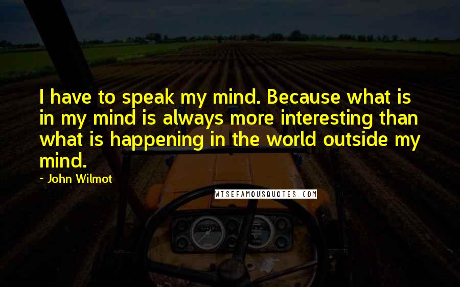 John Wilmot Quotes: I have to speak my mind. Because what is in my mind is always more interesting than what is happening in the world outside my mind.