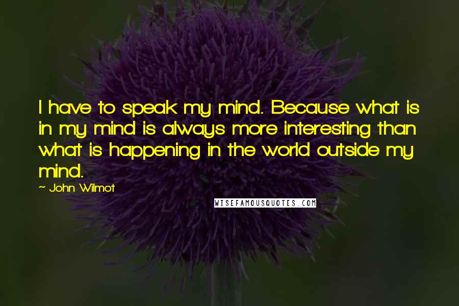John Wilmot Quotes: I have to speak my mind. Because what is in my mind is always more interesting than what is happening in the world outside my mind.
