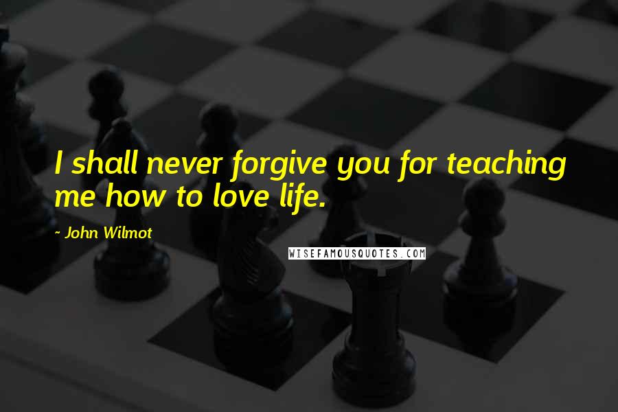 John Wilmot Quotes: I shall never forgive you for teaching me how to love life.