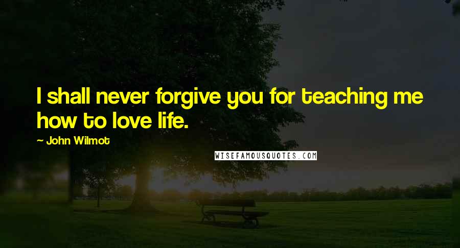 John Wilmot Quotes: I shall never forgive you for teaching me how to love life.