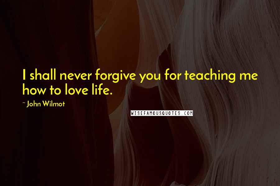 John Wilmot Quotes: I shall never forgive you for teaching me how to love life.