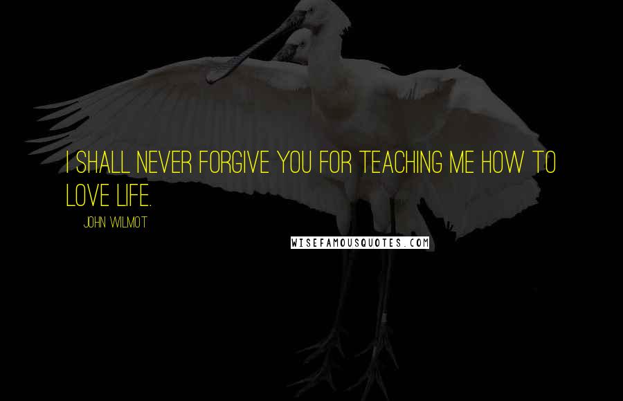 John Wilmot Quotes: I shall never forgive you for teaching me how to love life.