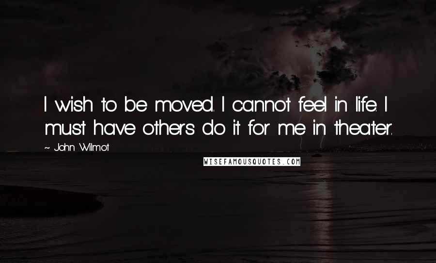 John Wilmot Quotes: I wish to be moved. I cannot feel in life. I must have others do it for me in theater.