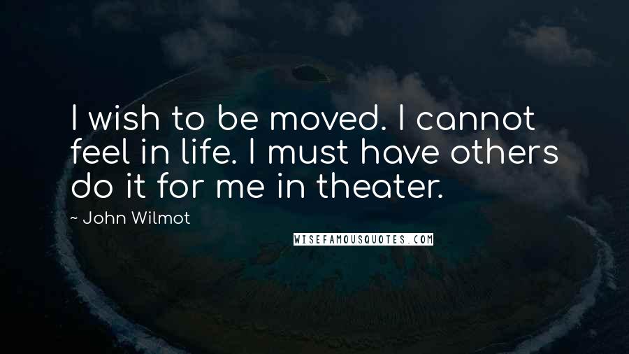 John Wilmot Quotes: I wish to be moved. I cannot feel in life. I must have others do it for me in theater.