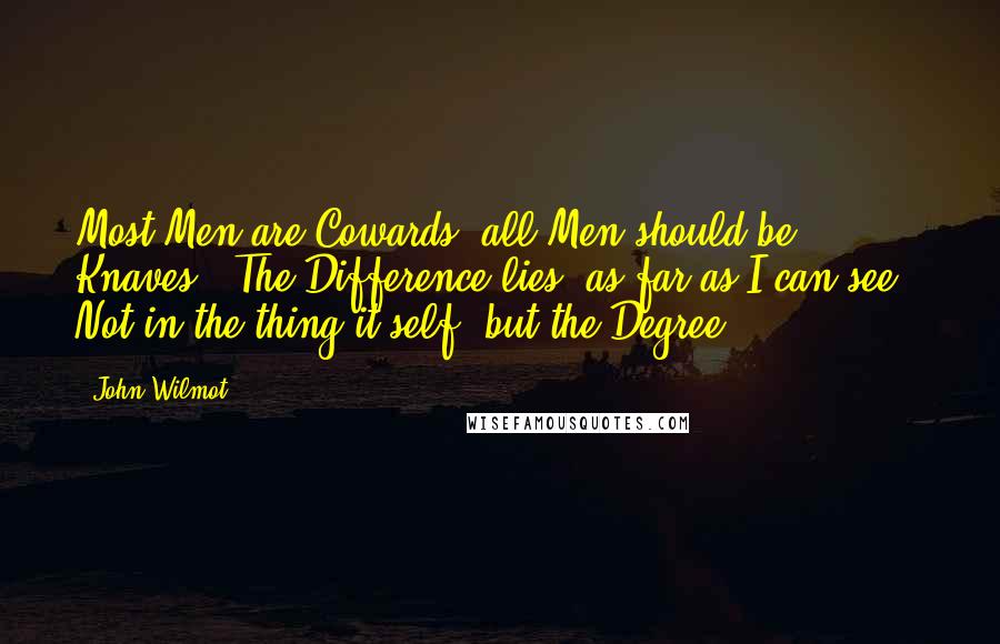 John Wilmot Quotes: Most Men are Cowards, all Men should be Knaves. The Difference lies, as far as I can see, Not in the thing it self, but the Degree.