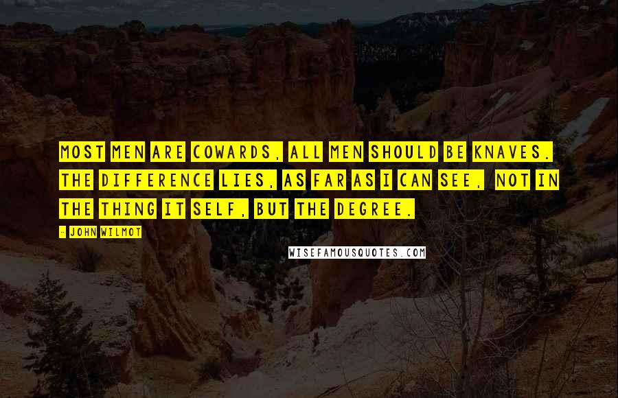 John Wilmot Quotes: Most Men are Cowards, all Men should be Knaves. The Difference lies, as far as I can see, Not in the thing it self, but the Degree.