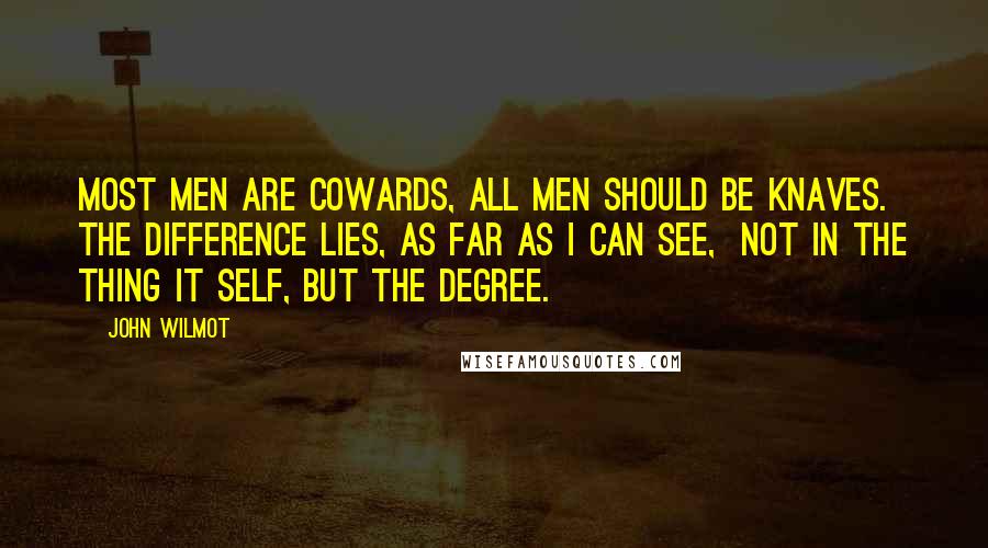 John Wilmot Quotes: Most Men are Cowards, all Men should be Knaves. The Difference lies, as far as I can see, Not in the thing it self, but the Degree.