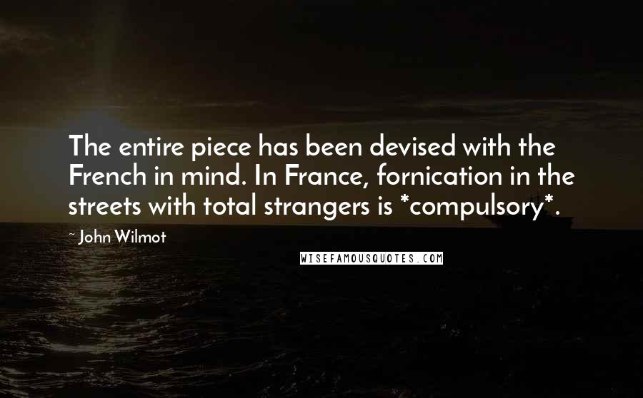 John Wilmot Quotes: The entire piece has been devised with the French in mind. In France, fornication in the streets with total strangers is *compulsory*.