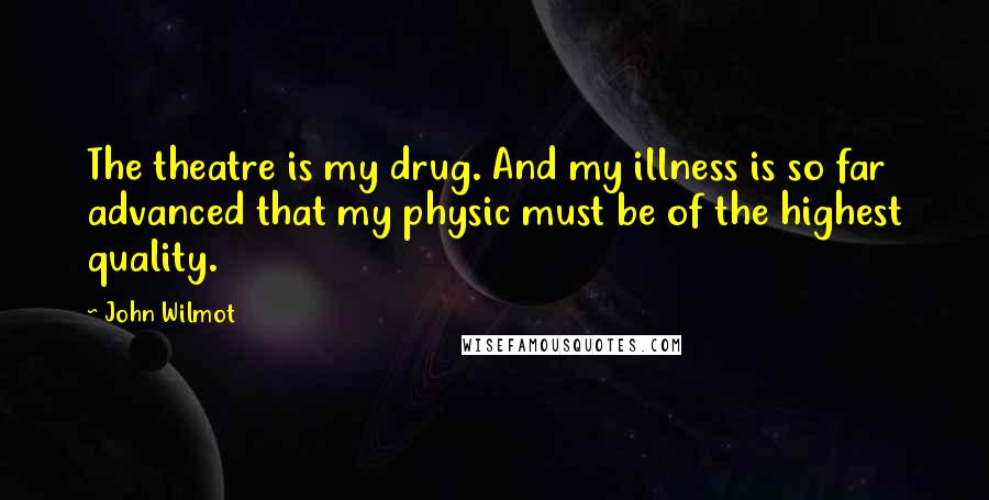 John Wilmot Quotes: The theatre is my drug. And my illness is so far advanced that my physic must be of the highest quality.