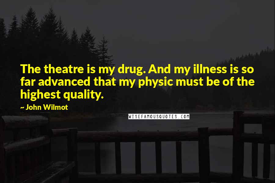 John Wilmot Quotes: The theatre is my drug. And my illness is so far advanced that my physic must be of the highest quality.