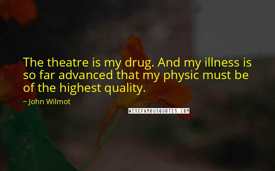 John Wilmot Quotes: The theatre is my drug. And my illness is so far advanced that my physic must be of the highest quality.