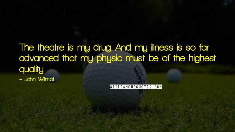 John Wilmot Quotes: The theatre is my drug. And my illness is so far advanced that my physic must be of the highest quality.