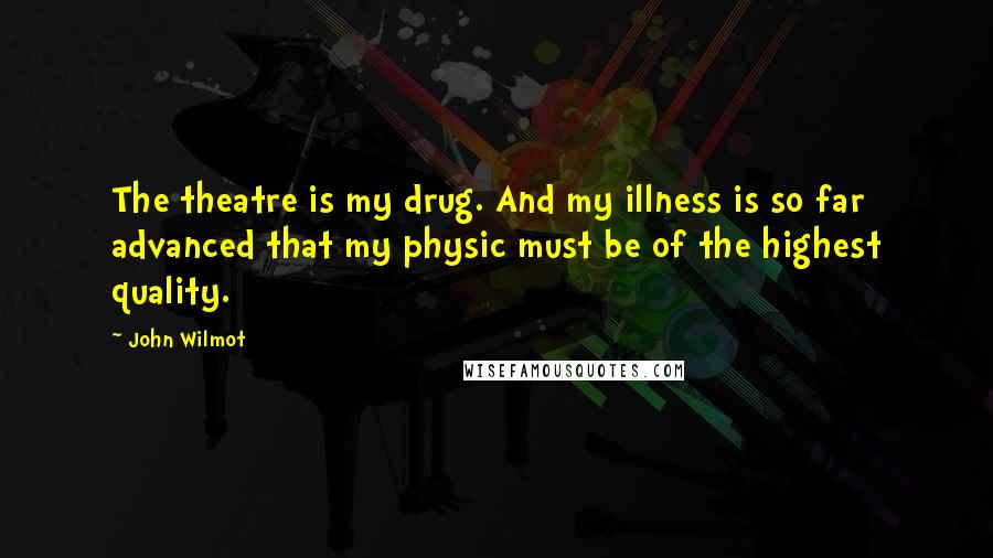 John Wilmot Quotes: The theatre is my drug. And my illness is so far advanced that my physic must be of the highest quality.