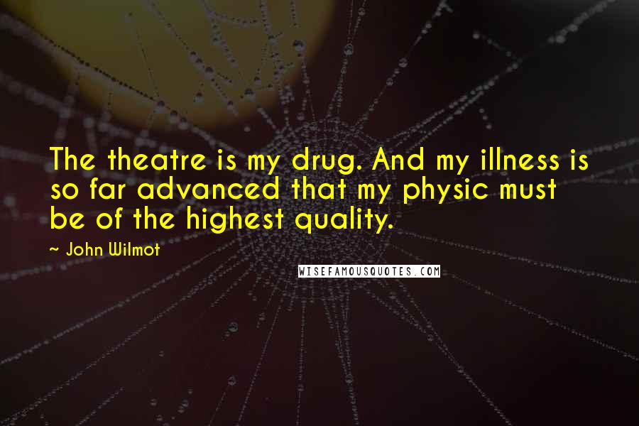 John Wilmot Quotes: The theatre is my drug. And my illness is so far advanced that my physic must be of the highest quality.