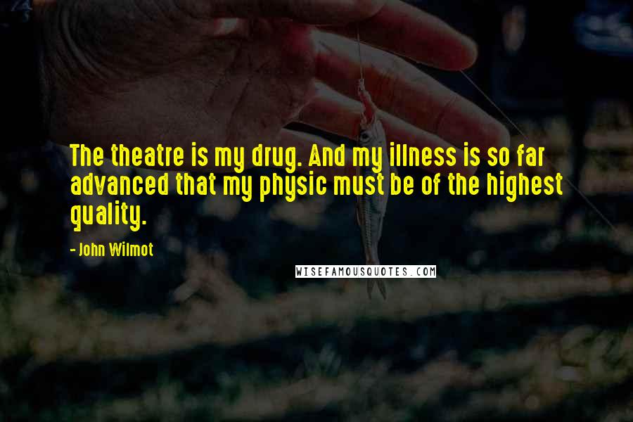 John Wilmot Quotes: The theatre is my drug. And my illness is so far advanced that my physic must be of the highest quality.