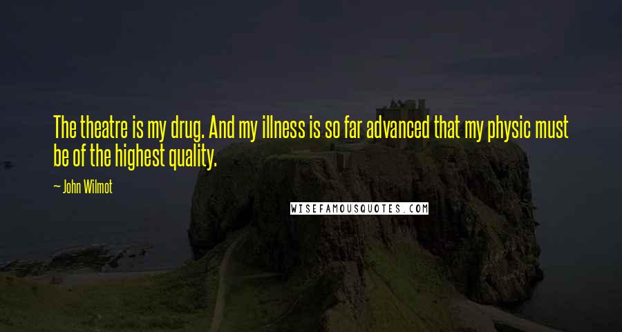 John Wilmot Quotes: The theatre is my drug. And my illness is so far advanced that my physic must be of the highest quality.