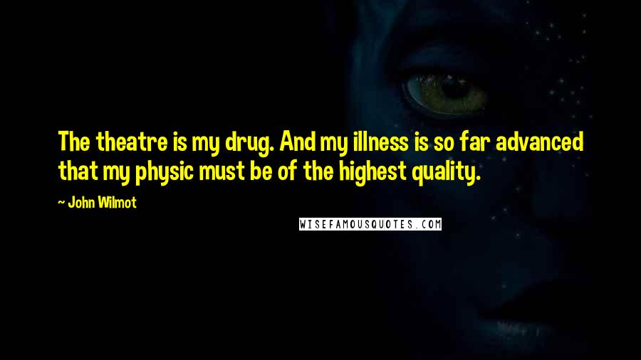 John Wilmot Quotes: The theatre is my drug. And my illness is so far advanced that my physic must be of the highest quality.