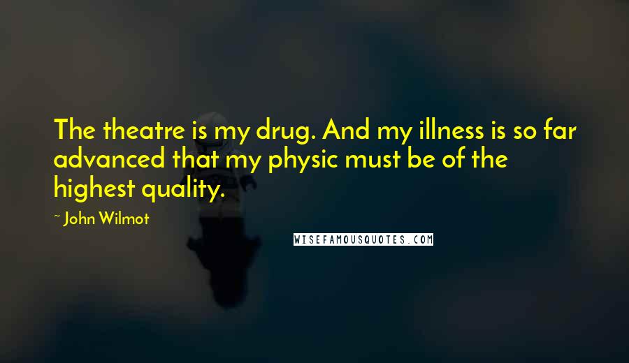 John Wilmot Quotes: The theatre is my drug. And my illness is so far advanced that my physic must be of the highest quality.