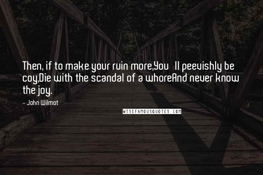 John Wilmot Quotes: Then, if to make your ruin more,You'll peevishly be coy,Die with the scandal of a whoreAnd never know the joy.