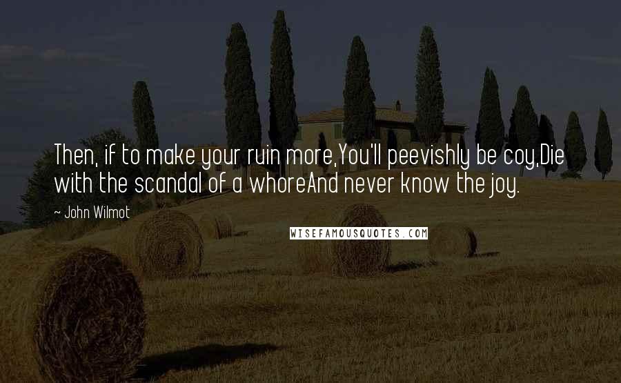 John Wilmot Quotes: Then, if to make your ruin more,You'll peevishly be coy,Die with the scandal of a whoreAnd never know the joy.