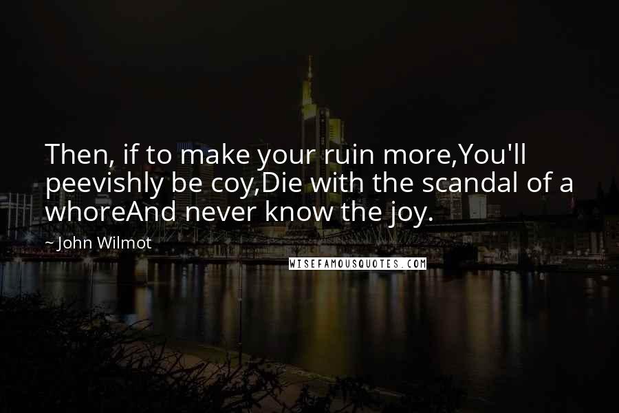 John Wilmot Quotes: Then, if to make your ruin more,You'll peevishly be coy,Die with the scandal of a whoreAnd never know the joy.