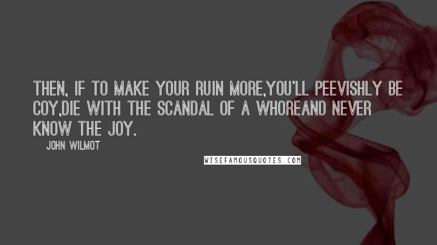 John Wilmot Quotes: Then, if to make your ruin more,You'll peevishly be coy,Die with the scandal of a whoreAnd never know the joy.