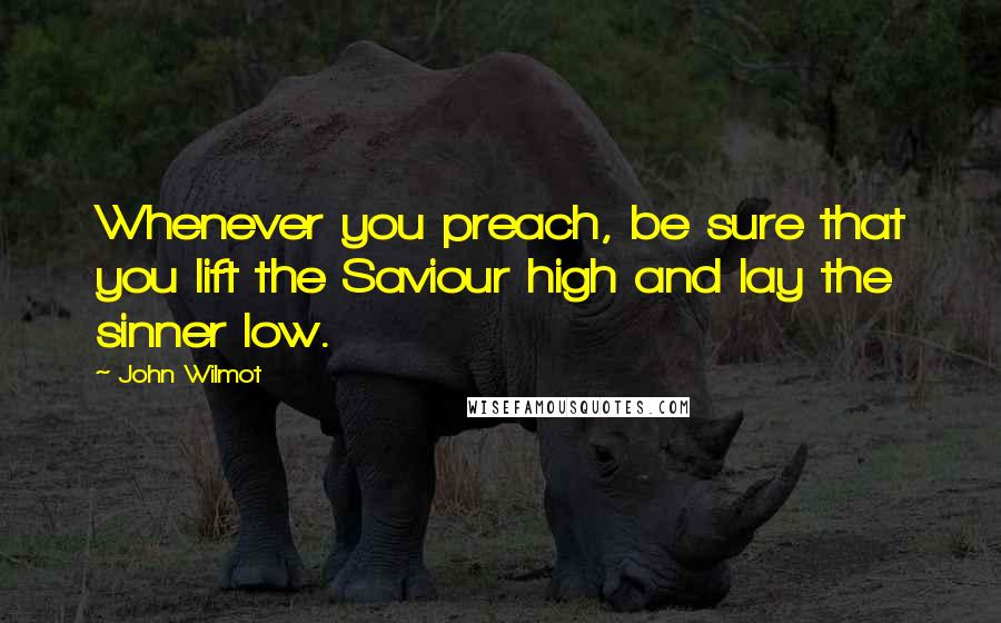 John Wilmot Quotes: Whenever you preach, be sure that you lift the Saviour high and lay the sinner low.