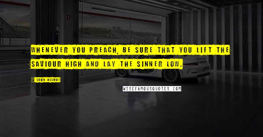 John Wilmot Quotes: Whenever you preach, be sure that you lift the Saviour high and lay the sinner low.