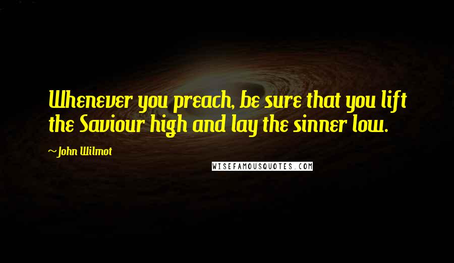 John Wilmot Quotes: Whenever you preach, be sure that you lift the Saviour high and lay the sinner low.