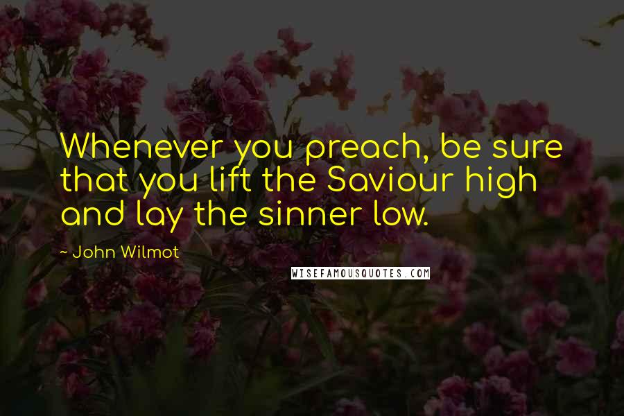 John Wilmot Quotes: Whenever you preach, be sure that you lift the Saviour high and lay the sinner low.