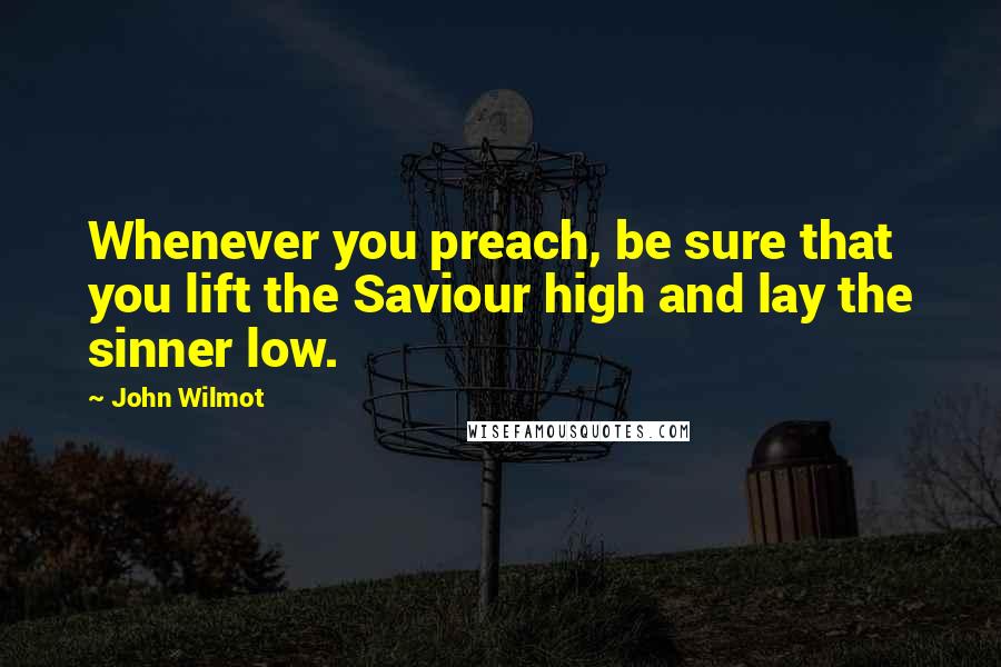 John Wilmot Quotes: Whenever you preach, be sure that you lift the Saviour high and lay the sinner low.