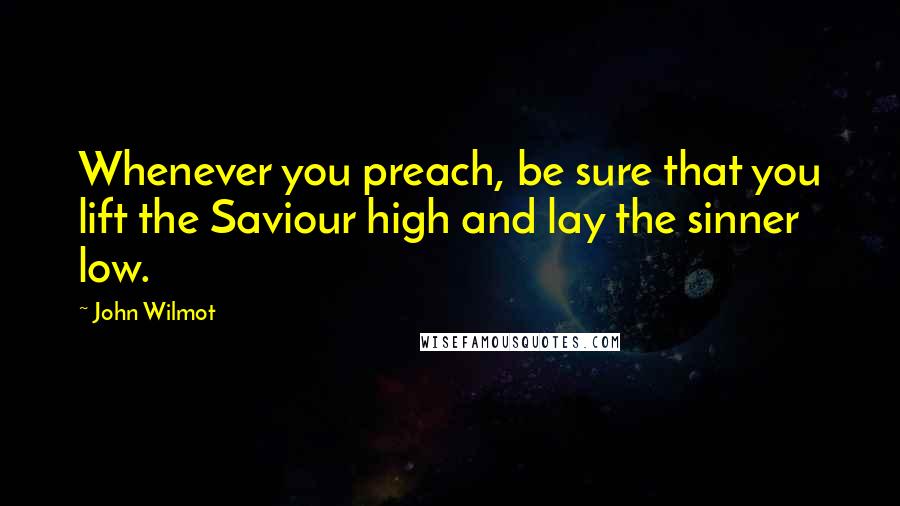 John Wilmot Quotes: Whenever you preach, be sure that you lift the Saviour high and lay the sinner low.