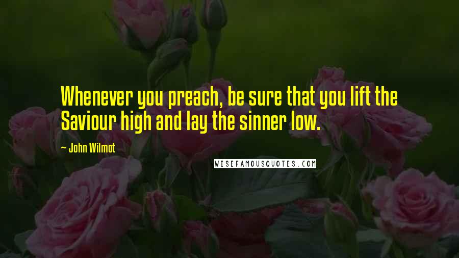 John Wilmot Quotes: Whenever you preach, be sure that you lift the Saviour high and lay the sinner low.