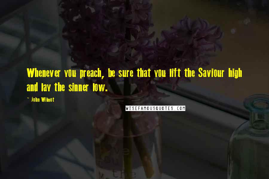 John Wilmot Quotes: Whenever you preach, be sure that you lift the Saviour high and lay the sinner low.