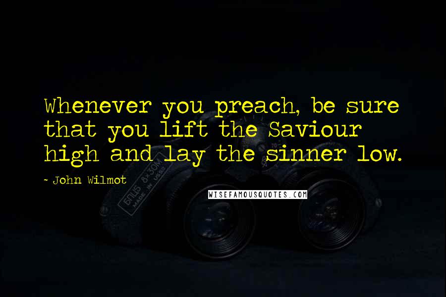 John Wilmot Quotes: Whenever you preach, be sure that you lift the Saviour high and lay the sinner low.