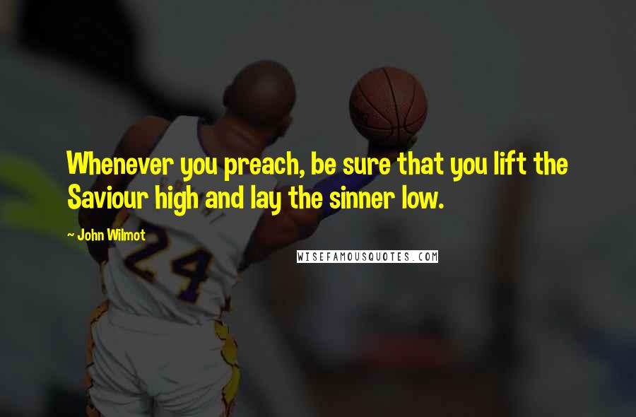John Wilmot Quotes: Whenever you preach, be sure that you lift the Saviour high and lay the sinner low.