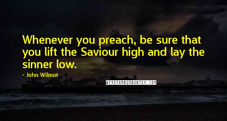 John Wilmot Quotes: Whenever you preach, be sure that you lift the Saviour high and lay the sinner low.