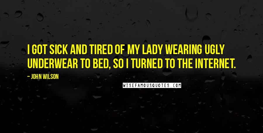 John Wilson Quotes: I got sick and tired of my lady wearing ugly underwear to bed, so I turned to the Internet.