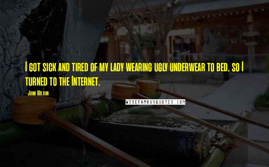 John Wilson Quotes: I got sick and tired of my lady wearing ugly underwear to bed, so I turned to the Internet.