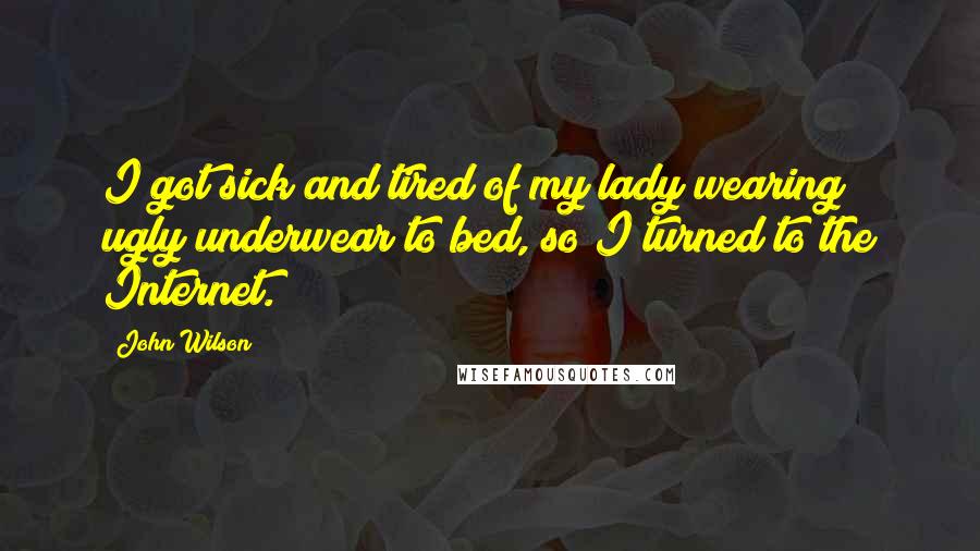 John Wilson Quotes: I got sick and tired of my lady wearing ugly underwear to bed, so I turned to the Internet.