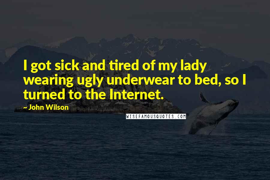 John Wilson Quotes: I got sick and tired of my lady wearing ugly underwear to bed, so I turned to the Internet.