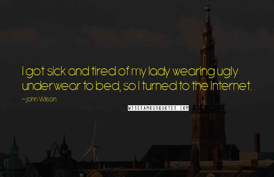 John Wilson Quotes: I got sick and tired of my lady wearing ugly underwear to bed, so I turned to the Internet.