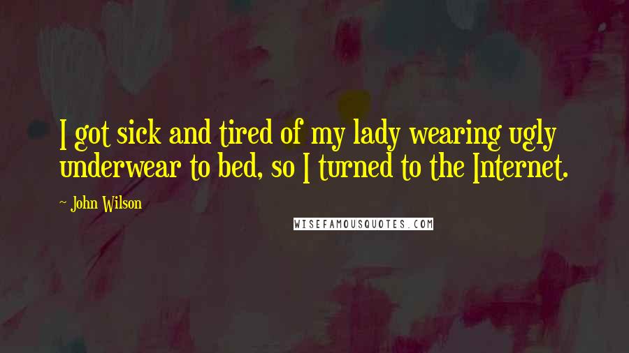 John Wilson Quotes: I got sick and tired of my lady wearing ugly underwear to bed, so I turned to the Internet.